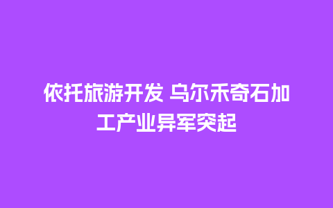 依托旅游开发 乌尔禾奇石加工产业异军突起