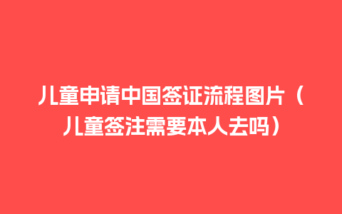 儿童申请中国签证流程图片（儿童签注需要本人去吗）