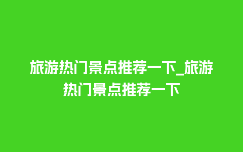 旅游热门景点推荐一下_旅游热门景点推荐一下