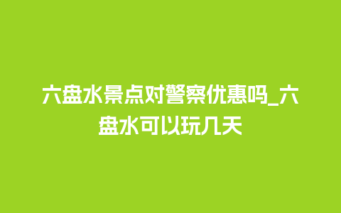 六盘水景点对警察优惠吗_六盘水可以玩几天