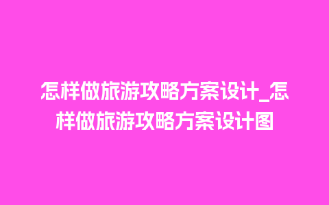 怎样做旅游攻略方案设计_怎样做旅游攻略方案设计图