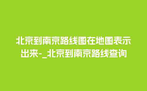 北京到南京路线图在地图表示出来-_北京到南京路线查询