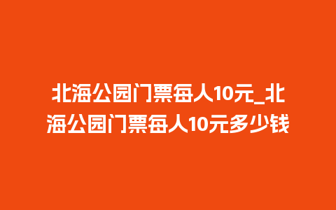 北海公园门票每人10元_北海公园门票每人10元多少钱