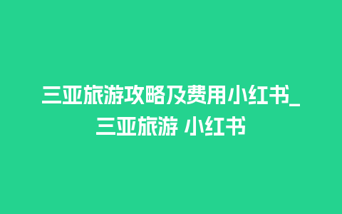 三亚旅游攻略及费用小红书_三亚旅游 小红书