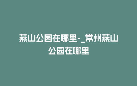 燕山公园在哪里-_常州燕山公园在哪里