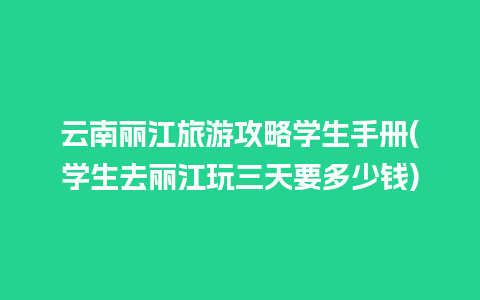 云南丽江旅游攻略学生手册(学生去丽江玩三天要多少钱)