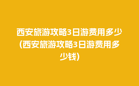 西安旅游攻略3日游费用多少(西安旅游攻略3日游费用多少钱)