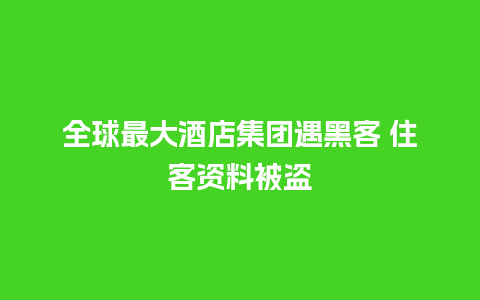 全球最大酒店集团遇黑客 住客资料被盗