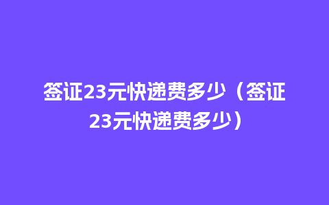 签证23元快递费多少（签证23元快递费多少）