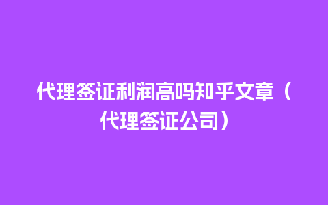 代理签证利润高吗知乎文章（代理签证公司）