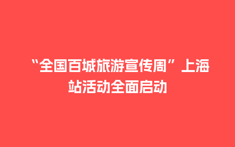 “全国百城旅游宣传周”上海站活动全面启动