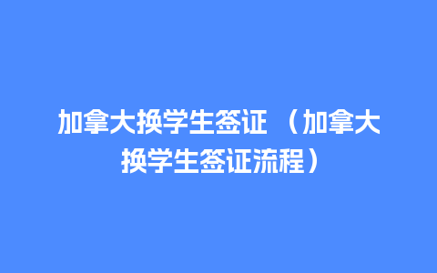 加拿大换学生签证 （加拿大换学生签证流程）