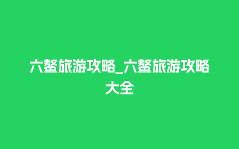 六鳌旅游攻略_六鳌旅游攻略大全