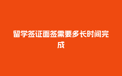 留学签证面签需要多长时间完成