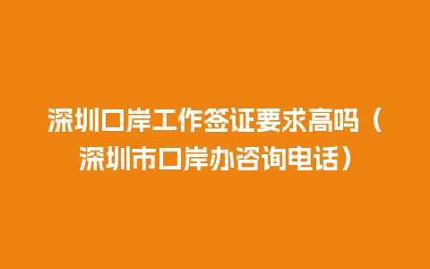 深圳口岸工作签证要求高吗（深圳市口岸办咨询电话）