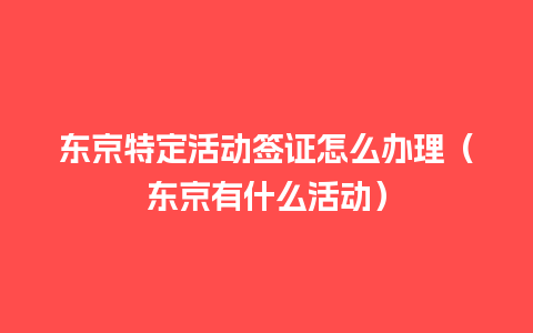 东京特定活动签证怎么办理（东京有什么活动）