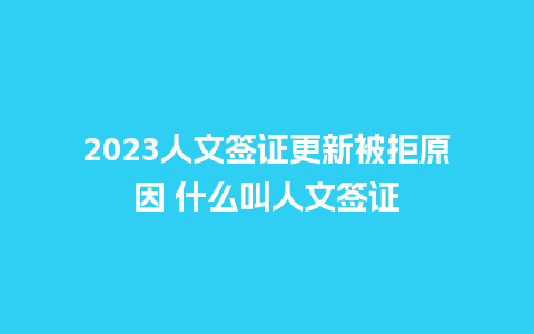 2023人文签证更新被拒原因 什么叫人文签证