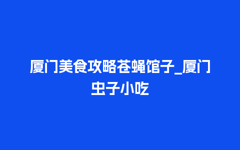 厦门美食攻略苍蝇馆子_厦门虫子小吃