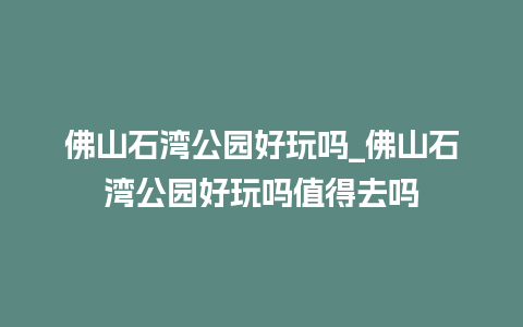 佛山石湾公园好玩吗_佛山石湾公园好玩吗值得去吗