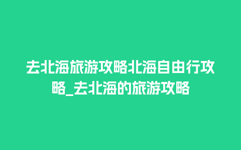 去北海旅游攻略北海自由行攻略_去北海的旅游攻略