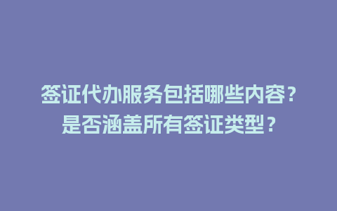 签证代办服务包括哪些内容？是否涵盖所有签证类型？