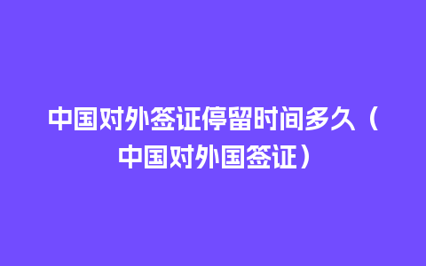 中国对外签证停留时间多久（中国对外国签证）