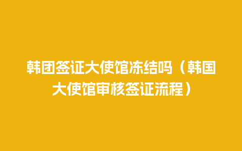 韩团签证大使馆冻结吗（韩国大使馆审核签证流程）