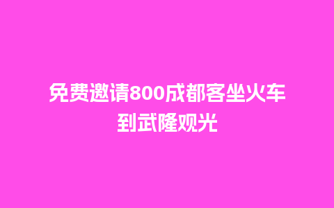 免费邀请800成都客坐火车到武隆观光