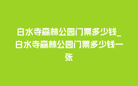 白水寺森林公园门票多少钱_白水寺森林公园门票多少钱一张