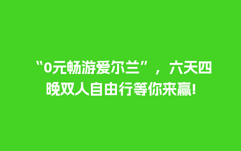 “0元畅游爱尔兰”，六天四晚双人自由行等你来赢!