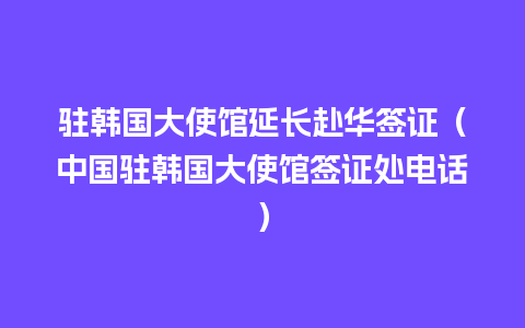 驻韩国大使馆延长赴华签证（中国驻韩国大使馆签证处电话）