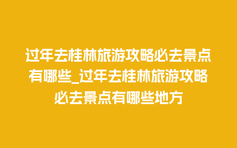 过年去桂林旅游攻略必去景点有哪些_过年去桂林旅游攻略必去景点有哪些地方