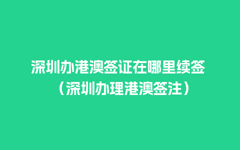 深圳办港澳签证在哪里续签 （深圳办理港澳签注）