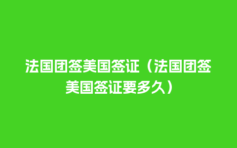 法国团签美国签证（法国团签美国签证要多久）