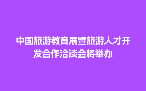 中国旅游教育展暨旅游人才开发合作洽谈会将举办