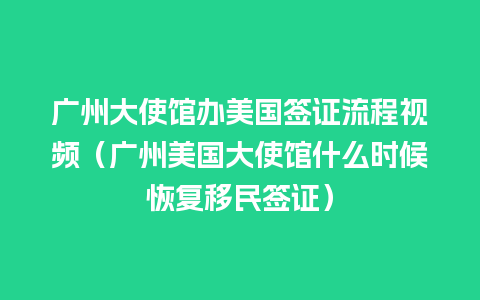 广州大使馆办美国签证流程视频（广州美国大使馆什么时候恢复移民签证）