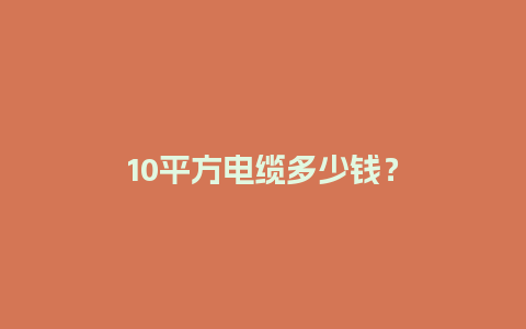 10平方电缆多少钱？