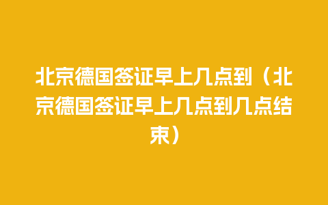 北京德国签证早上几点到（北京德国签证早上几点到几点结束）