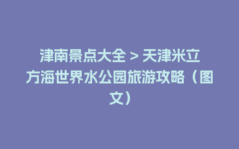 津南景点大全 > 天津米立方海世界水公园旅游攻略（图文）