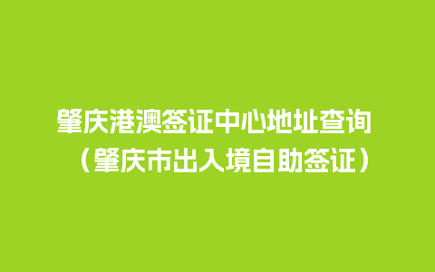 肇庆港澳签证中心地址查询 （肇庆市出入境自助签证）