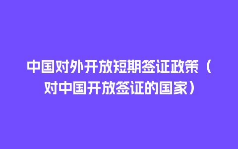 中国对外开放短期签证政策（对中国开放签证的国家）