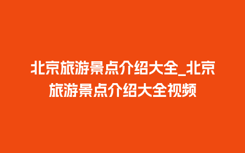 北京旅游景点介绍大全_北京旅游景点介绍大全视频