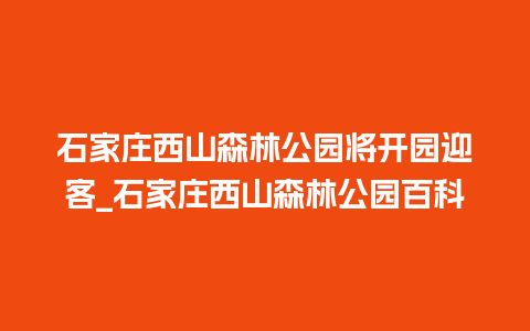 石家庄西山森林公园将开园迎客_石家庄西山森林公园百科