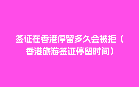 签证在香港停留多久会被拒（香港旅游签证停留时间）