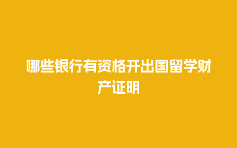 哪些银行有资格开出国留学财产证明