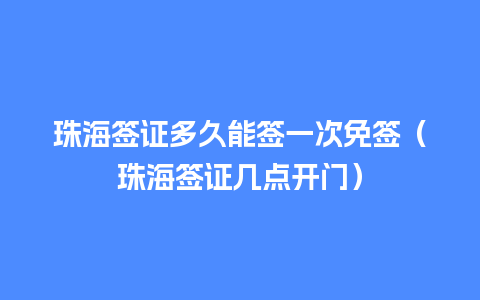 珠海签证多久能签一次免签（珠海签证几点开门）