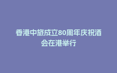 香港中旅成立80周年庆祝酒会在港举行