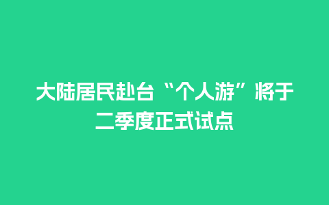 大陆居民赴台“个人游”将于二季度正式试点