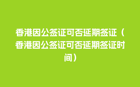 香港因公签证可否延期签证（香港因公签证可否延期签证时间）