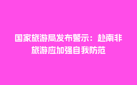 国家旅游局发布警示：赴南非旅游应加强自我防范